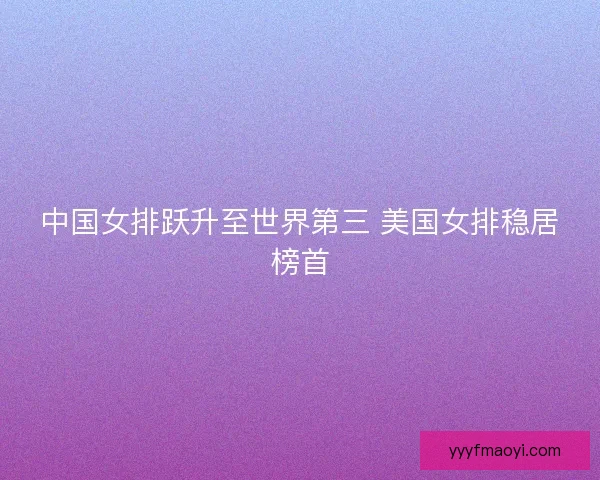中国女排跃升至世界第三 美国女排稳居榜首 中国女排跃升至世界第三 美国女排稳居榜首