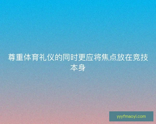 尊重体育礼仪的同时更应将焦点放在竞技本身 尊重体育礼仪的同时更应将焦点放在竞技本身