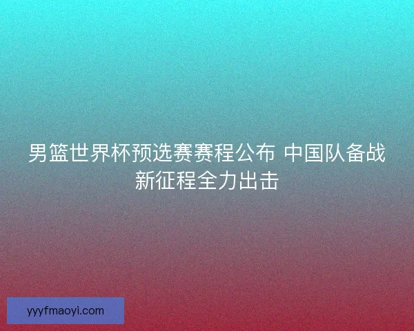 男篮世界杯预选赛赛程公布 中国队备战新征程全力出击 男篮世界杯预选赛赛程公布 中国队备战新征程全力出击