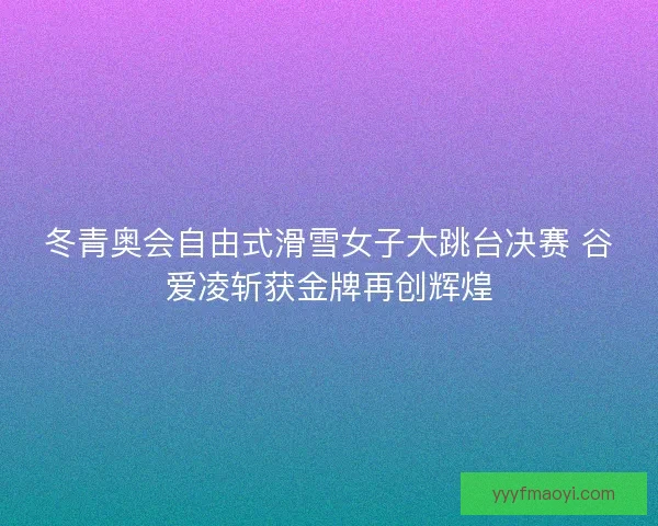 冬青奥会自由式滑雪女子大跳台决赛 谷爱凌斩获金牌再创辉煌 冬青奥会自由式滑雪女子大跳台决赛 谷爱凌斩获金牌再创辉煌
