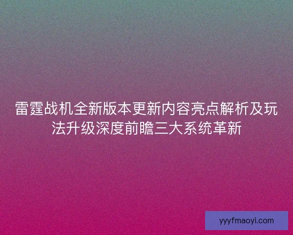 雷霆战机全新版本更新内容亮点解析及玩法升级深度前瞻三大系统革新 雷霆战机全新版本更新内容亮点解析及玩法升级深度前瞻三大系统革新
