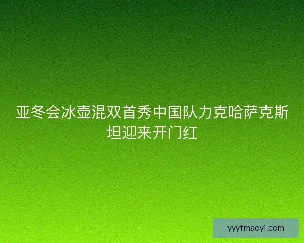 亚冬会冰壶混双首秀中国队力克哈萨克斯坦迎来开门红