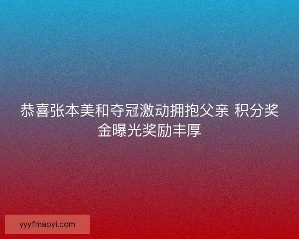 恭喜张本美和夺冠激动拥抱父亲 积分奖金曝光奖励丰厚 恭喜张本美和夺冠激动拥抱父亲 积分奖金曝光奖励丰厚
