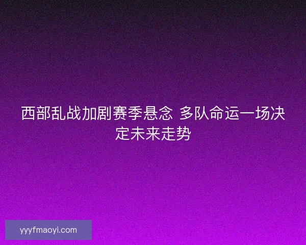 西部乱战加剧赛季悬念 多队命运一场决定未来走势 西部乱战加剧赛季悬念 多队命运一场决定未来走势