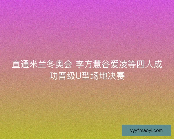 直通米兰冬奥会 李方慧谷爱凌等四人成功晋级U型场地决赛