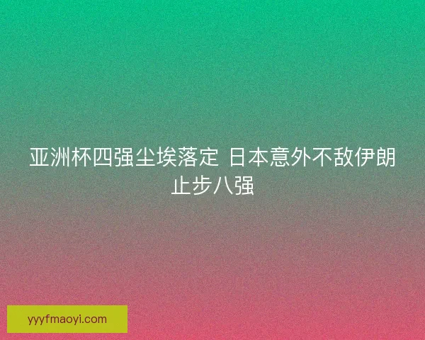 亚洲杯四强尘埃落定 日本意外不敌伊朗止步八强 亚洲杯四强尘埃落定 日本意外不敌伊朗止步八强