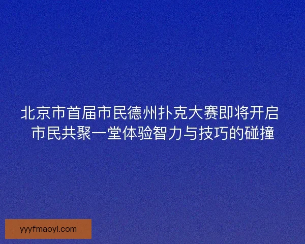 北京市首届市民德州扑克大赛即将开启 市民共聚一堂体验智力与技巧的碰撞 北京市首届市民德州扑克大赛即将开启 市民共聚一堂体验智力与技巧的碰撞