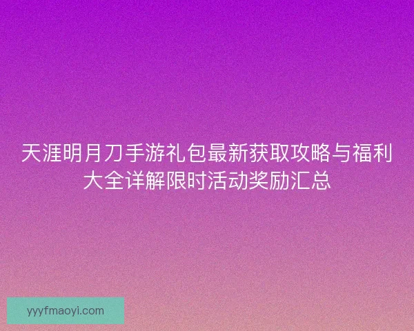 天涯明月刀手游礼包最新获取攻略与福利大全详解限时活动奖励汇总 天涯明月刀手游礼包最新获取攻略与福利大全详解限时活动奖励汇总