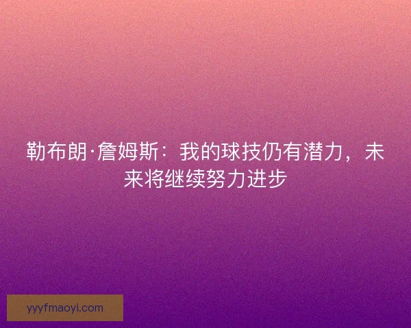 勒布朗·詹姆斯:我的球技仍有潜力,未来将继续努力进步 勒布朗·詹姆斯:我的球技仍有潜力,未来将继续努力进步