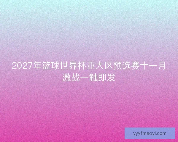 2027年篮球世界杯亚大区预选赛十一月激战一触即发