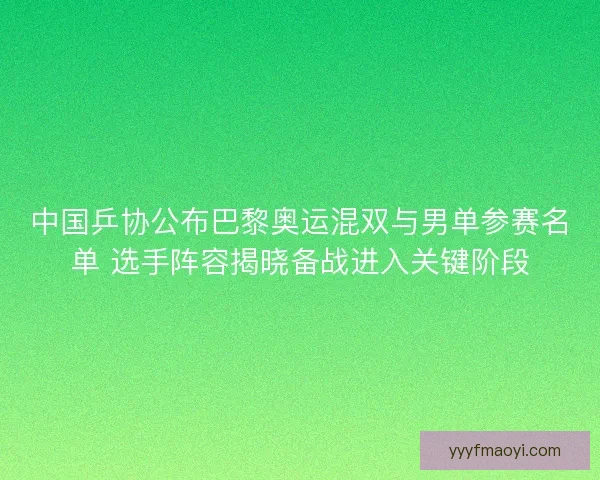 中国乒协公布巴黎奥运混双与男单参赛名单 选手阵容揭晓备战进入关键阶段