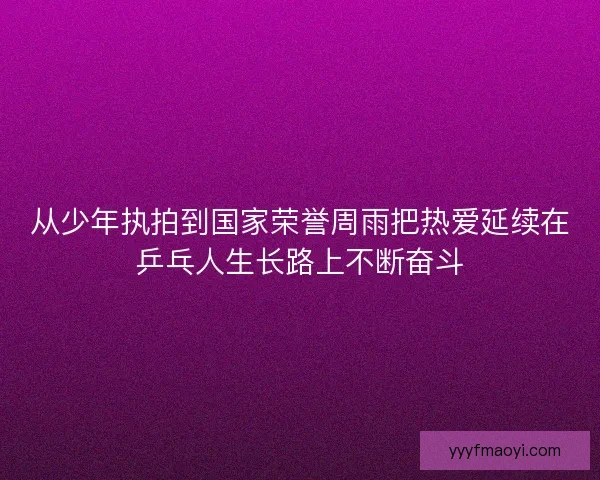 从少年执拍到国家荣誉周雨把热爱延续在乒乓人生长路上不断奋斗 从少年执拍到国家荣誉周雨把热爱延续在乒乓人生长路上不断奋斗