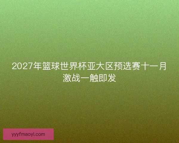 2027年篮球世界杯亚大区预选赛十一月激战一触即发 2027年篮球世界杯亚大区预选赛十一月激战一触即发