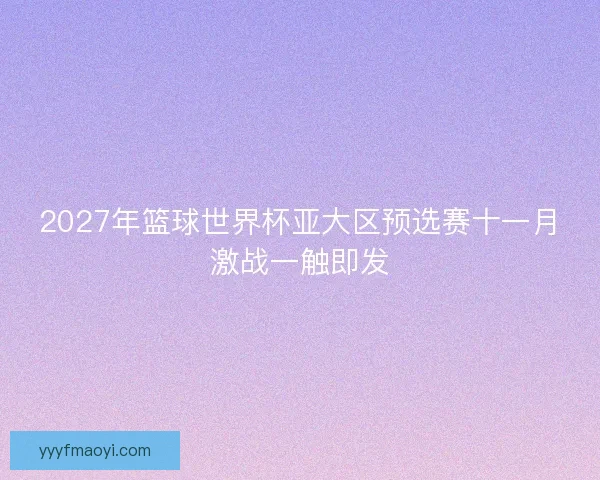 2027年篮球世界杯亚大区预选赛十一月激战一触即发 2027年篮球世界杯亚大区预选赛十一月激战一触即发