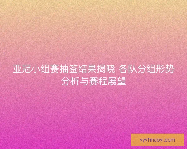 亚冠小组赛抽签结果揭晓 各队分组形势分析与赛程展望 亚冠小组赛抽签结果揭晓 各队分组形势分析与赛程展望