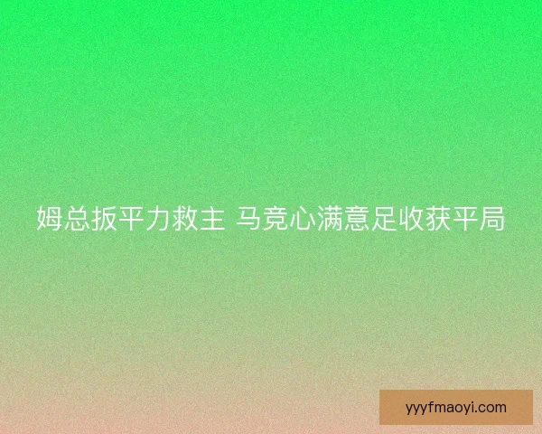 姆总扳平力救主 马竞心满意足收获平局 姆总扳平力救主 马竞心满意足收获平局